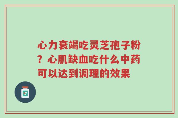 心力衰竭吃灵芝孢子粉?心肌缺血吃什么中药可以达到调理的效果-第1张图片-超越 心力衰竭吃灵芝孢子粉?心肌缺血吃什么中药可以达到调理的效果-第1张图片-超越