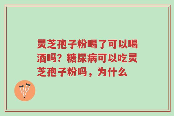 灵芝孢子粉喝了可以喝酒吗?糖尿病可以吃灵芝孢子粉吗,为什么-第1张图片-超越 灵芝孢子粉喝了可以喝酒吗?糖尿病可以吃灵芝孢子粉吗,为什么-第1张图片-超越