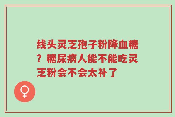 线头灵芝孢子粉降血糖?糖尿病人能不能吃灵芝粉会不会太补了-第1张图片-超越 线头灵芝孢子粉降血糖?糖尿病人能不能吃灵芝粉会不会太补了-第1张图片-超越