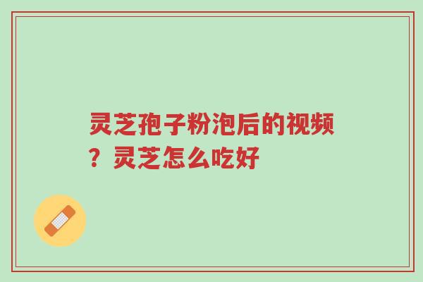 灵芝孢子粉泡后的视频?灵芝怎么吃好-第1张图片-超越 灵芝孢子粉泡后的视频?灵芝怎么吃好-第1张图片-超越