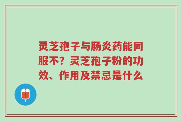 灵芝孢子与肠炎药能同服不?灵芝孢子粉的功效、作用及禁忌是什么-第1张图片-超越 灵芝孢子与肠炎药能同服不?灵芝孢子粉的功效、作用及禁忌是什么-第1张图片-超越