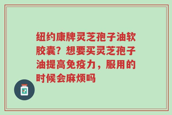 纽约康牌灵芝孢子油软胶囊?想要买灵芝孢子油提高免疫力,服用的时候会麻烦吗-第1张图片-超越 纽约康牌灵芝孢子油软胶囊?想要买灵芝孢子油提高免疫力,服用的时候会麻烦吗-第1张图片-超越