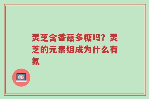 灵芝含香菇多糖吗?灵芝的元素组成为什么有氮-第1张图片-超越 灵芝含香菇多糖吗?灵芝的元素组成为什么有氮-第1张图片-超越