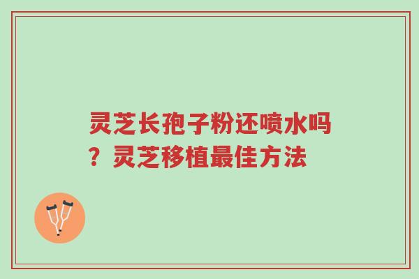灵芝长孢子粉还喷水吗?灵芝移植最佳方法-第1张图片-超越 灵芝长孢子粉还喷水吗?灵芝移植最佳方法-第1张图片-超越
