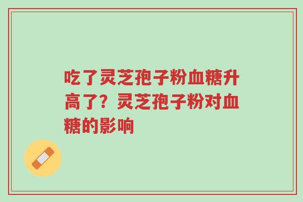 吃了灵芝孢子粉血糖升高了?灵芝孢子粉对血糖的影响-第1张图片-超越 吃了灵芝孢子粉血糖升高了?灵芝孢子粉对血糖的影响-第1张图片-超越