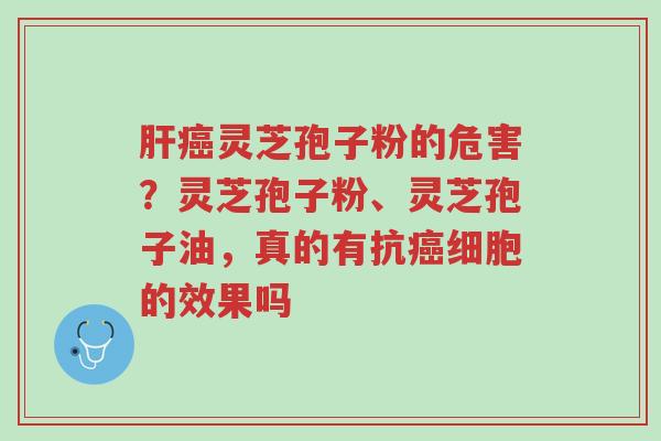 肝癌灵芝孢子粉的危害？灵芝孢子粉、灵芝孢子油，真的有抗癌细胞的效果吗-第1张图片-超越