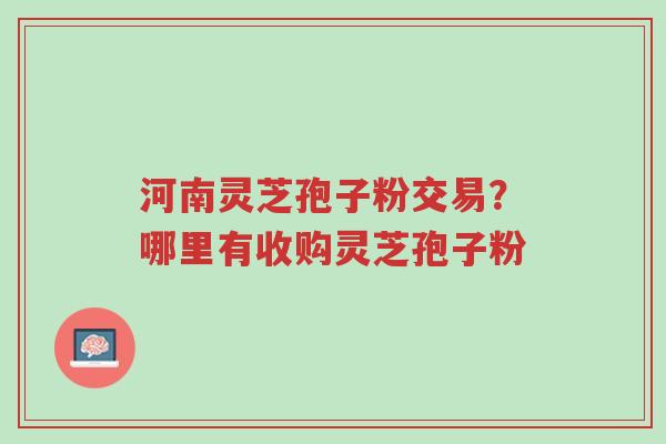 河南灵芝孢子粉交易?哪里有收购灵芝孢子粉-第1张图片-超越 河南灵芝孢子粉交易?哪里有收购灵芝孢子粉-第1张图片-超越