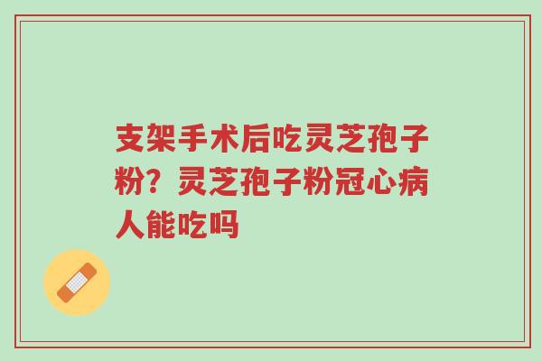支架手术后吃灵芝孢子粉?灵芝孢子粉冠心病人能吃吗-第1张图片-超越 支架手术后吃灵芝孢子粉?灵芝孢子粉冠心病人能吃吗-第1张图片-超越
