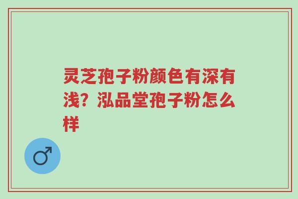 灵芝孢子粉颜色有深有浅?泓品堂孢子粉怎么样-第1张图片-超越 灵芝孢子粉颜色有深有浅?泓品堂孢子粉怎么样-第1张图片-超越