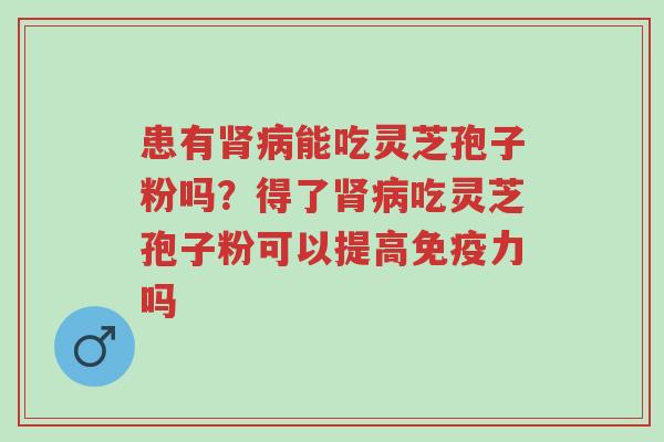 患有肾病能吃灵芝孢子粉吗?得了肾病吃灵芝孢子粉可以提高免疫力吗-第1张图片-超越 患有肾病能吃灵芝孢子粉吗?得了肾病吃灵芝孢子粉可以提高免疫力吗-第1张图片-超越