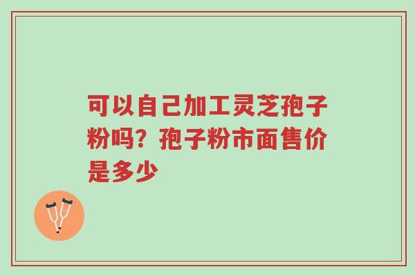 可以自己加工灵芝孢子粉吗?孢子粉市面售价是多少-第1张图片-超越 可以自己加工灵芝孢子粉吗?孢子粉市面售价是多少-第1张图片-超越