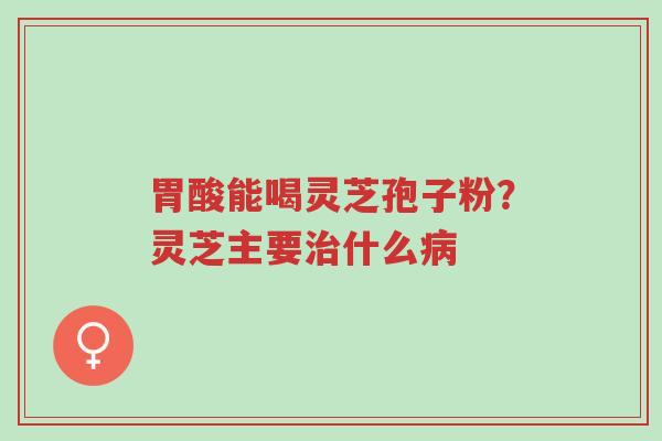胃酸能喝灵芝孢子粉?灵芝主要治什么病-第1张图片-超越 胃酸能喝灵芝孢子粉?灵芝主要治什么病-第1张图片-超越