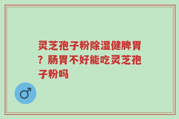 灵芝孢子粉除湿健脾胃?肠胃不好能吃灵芝孢子粉吗-第1张图片-超越 灵芝孢子粉除湿健脾胃?肠胃不好能吃灵芝孢子粉吗-第1张图片-超越