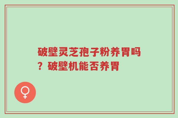破壁灵芝孢子粉养胃吗?破壁机能否养胃-第1张图片-超越 破壁灵芝孢子粉养胃吗?破壁机能否养胃-第1张图片-超越