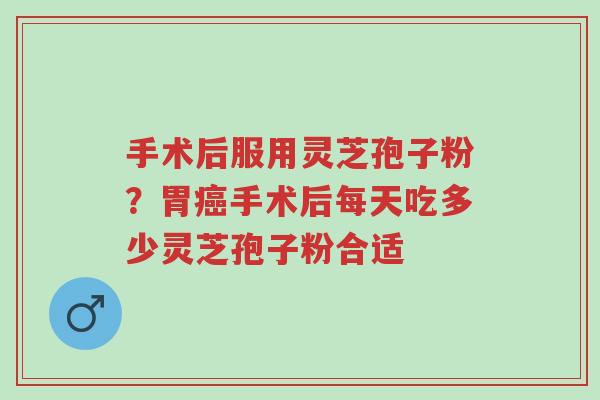 手术后服用灵芝孢子粉?胃癌手术后每天吃多少灵芝孢子粉合适-第1张图片-超越 手术后服用灵芝孢子粉?胃癌手术后每天吃多少灵芝孢子粉合适-第1张图片-超越