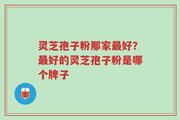 灵芝孢子粉那家最好?最好的灵芝孢子粉是哪个牌子-第1张图片-超越 灵芝孢子粉那家最好?最好的灵芝孢子粉是哪个牌子-第1张图片-超越