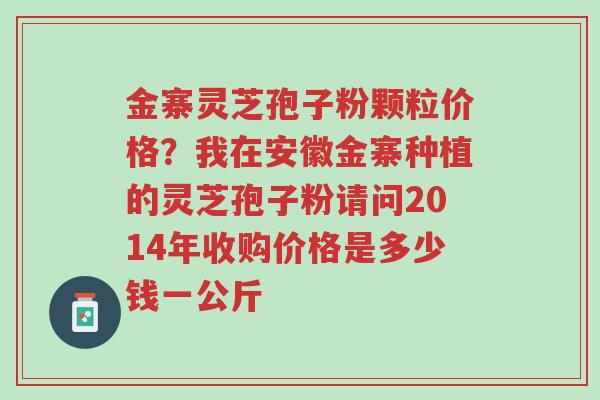 金寨灵芝孢子粉颗粒价格?我在安徽金寨种植的灵芝孢子粉请问2014年收购价格是多少钱一公斤-第1张图片-超越 金寨灵芝孢子粉颗粒价格?我在安徽金寨种植的灵芝孢子粉请问2014年收购价格是多少钱一公斤-第1张图片-超越