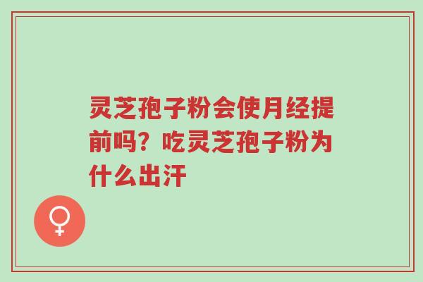 灵芝孢子粉会使月经提前吗?吃灵芝孢子粉为什么出汗-第1张图片-超越 灵芝孢子粉会使月经提前吗?吃灵芝孢子粉为什么出汗-第1张图片-超越