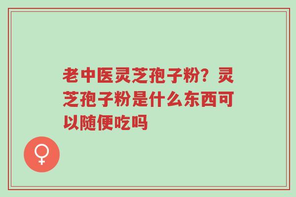 老中医灵芝孢子粉?灵芝孢子粉是什么东西可以随便吃吗-第1张图片-超越 老中医灵芝孢子粉?灵芝孢子粉是什么东西可以随便吃吗-第1张图片-超越