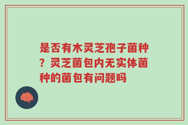 是否有木灵芝孢子菌种？灵芝菌包内无实体菌种的菌包有问题吗-第1张图片-超越