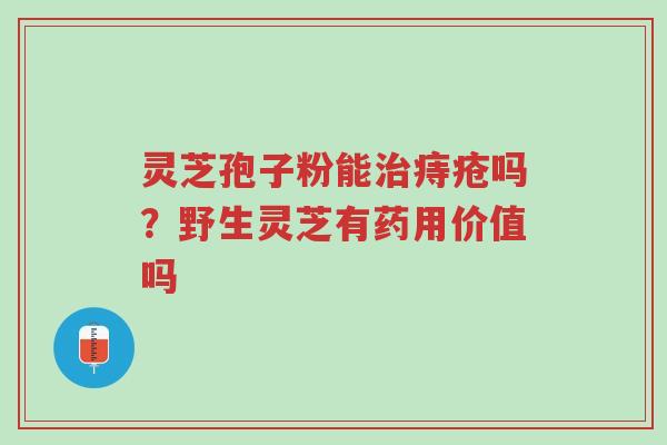 灵芝孢子粉能治痔疮吗?野生灵芝有药用价值吗-第1张图片-超越 灵芝孢子粉能治痔疮吗?野生灵芝有药用价值吗-第1张图片-超越