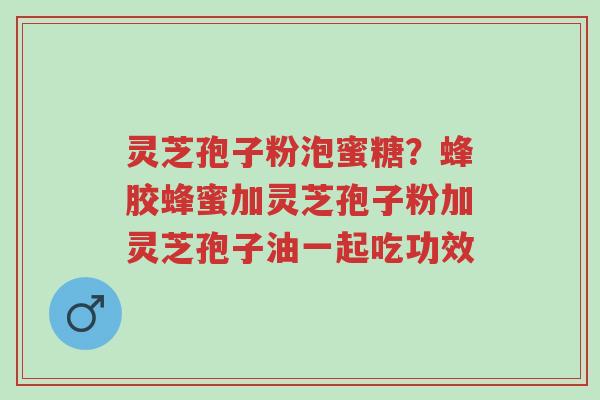 灵芝孢子粉泡蜜糖?蜂胶蜂蜜加灵芝孢子粉加灵芝孢子油一起吃功效-第1张图片-超越 灵芝孢子粉泡蜜糖?蜂胶蜂蜜加灵芝孢子粉加灵芝孢子油一起吃功效-第1张图片-超越