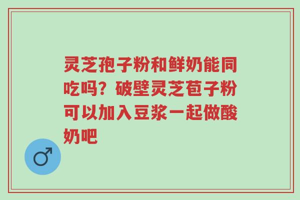灵芝孢子粉和鲜奶能同吃吗?破壁灵芝苞子粉可以加入豆浆一起做酸奶吧-第1张图片-超越 灵芝孢子粉和鲜奶能同吃吗?破壁灵芝苞子粉可以加入豆浆一起做酸奶吧-第1张图片-超越