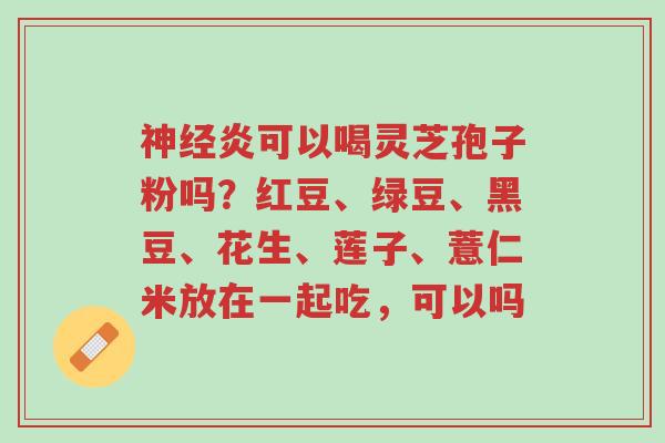 神经炎可以喝灵芝孢子粉吗？红豆、绿豆、黑豆、花生、莲子、薏仁米放在一起吃，可以吗-第1张图片-超越