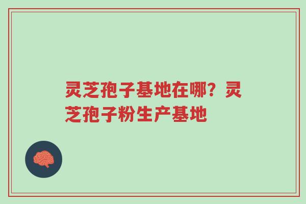 灵芝孢子基地在哪？灵芝孢子粉生产基地-第1张图片-超越