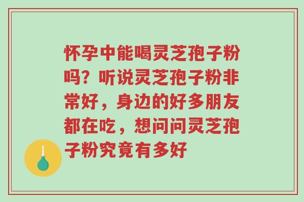 怀孕中能喝灵芝孢子粉吗?听说灵芝孢子粉非常好,身边的好多朋友都在吃,想问问灵芝孢子粉究竟有多好-第1张图片-超越 怀孕中能喝灵芝孢子粉吗?听说灵芝孢子粉非常好,身边的好多朋友都在吃,想问问灵芝孢子粉究竟有多好-第1张图片-超越