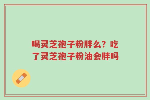 喝灵芝孢子粉胖么？吃了灵芝孢子粉油会胖吗-第1张图片-超越