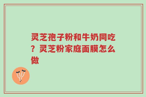 灵芝孢子粉和牛奶同吃?灵芝粉家庭面膜怎么做-第1张图片-超越 灵芝孢子粉和牛奶同吃?灵芝粉家庭面膜怎么做-第1张图片-超越