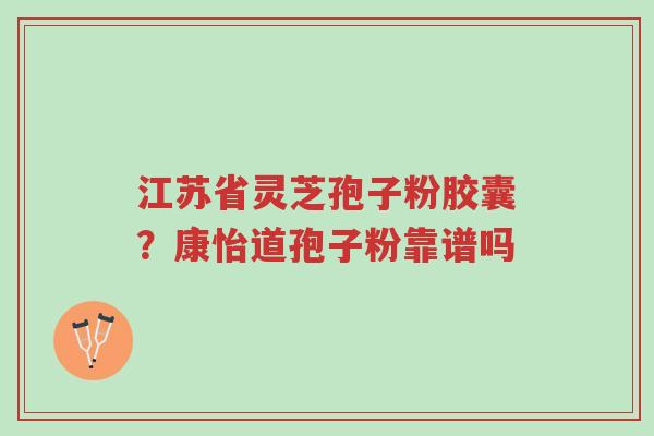 江苏省灵芝孢子粉胶囊?康怡道孢子粉靠谱吗-第1张图片-超越 江苏省灵芝孢子粉胶囊?康怡道孢子粉靠谱吗-第1张图片-超越