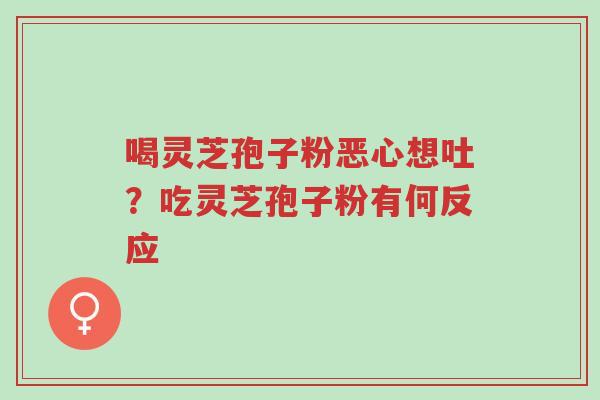喝灵芝孢子粉恶心想吐?吃灵芝孢子粉有何反应-第1张图片-超越 喝灵芝孢子粉恶心想吐?吃灵芝孢子粉有何反应-第1张图片-超越