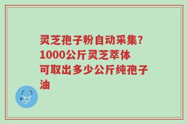 灵芝孢子粉自动采集?1000公斤灵芝萃体可取出多少公斤纯孢子油-第1张图片-超越 灵芝孢子粉自动采集?1000公斤灵芝萃体可取出多少公斤纯孢子油-第1张图片-超越