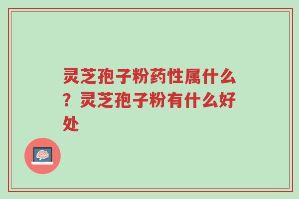 灵芝孢子粉药性属什么？灵芝孢子粉有什么好处-第1张图片-超越