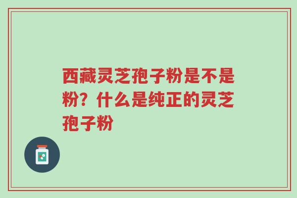 西藏灵芝孢子粉是不是粉?什么是纯正的灵芝孢子粉-第1张图片-超越 西藏灵芝孢子粉是不是粉?什么是纯正的灵芝孢子粉-第1张图片-超越