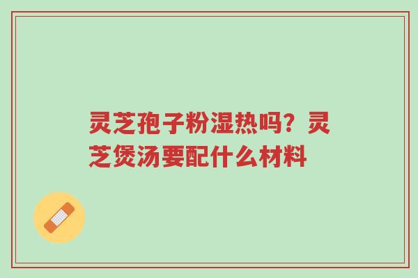 灵芝孢子粉湿热吗?灵芝煲汤要配什么材料-第1张图片-超越 灵芝孢子粉湿热吗?灵芝煲汤要配什么材料-第1张图片-超越