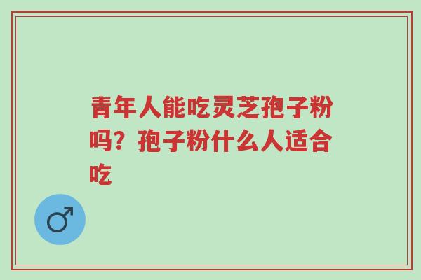 青年人能吃灵芝孢子粉吗?孢子粉什么人适合吃-第1张图片-超越 青年人能吃灵芝孢子粉吗?孢子粉什么人适合吃-第1张图片-超越