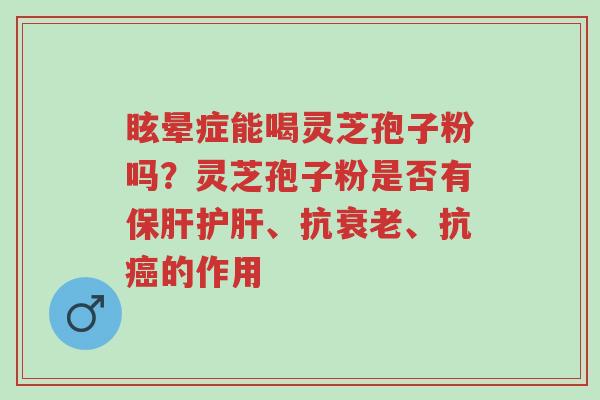 眩晕症能喝灵芝孢子粉吗?灵芝孢子粉是否有保肝护肝、抗衰老、抗癌的作用-第1张图片-超越 眩晕症能喝灵芝孢子粉吗?灵芝孢子粉是否有保肝护肝、抗衰老、抗癌的作用-第1张图片-超越