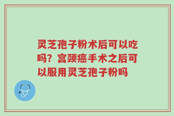 灵芝孢子粉术后可以吃吗?宫颈癌手术之后可以服用灵芝孢子粉吗-第1张图片-超越 灵芝孢子粉术后可以吃吗?宫颈癌手术之后可以服用灵芝孢子粉吗-第1张图片-超越