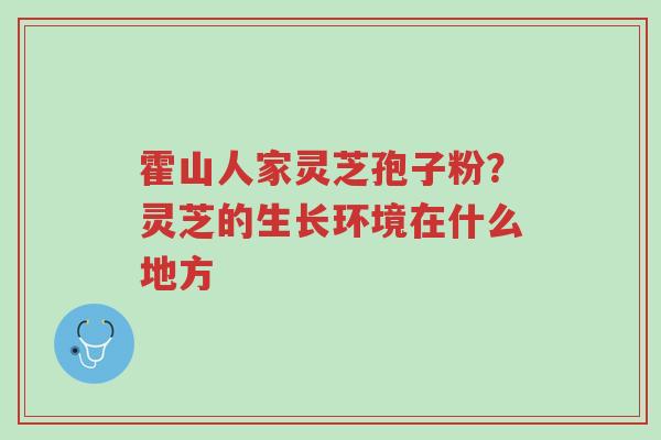 霍山人家灵芝孢子粉?灵芝的生长环境在什么地方-第1张图片-超越 霍山人家灵芝孢子粉?灵芝的生长环境在什么地方-第1张图片-超越