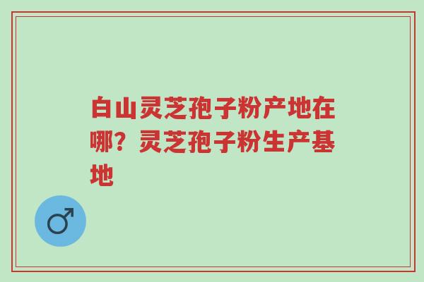 白山灵芝孢子粉产地在哪?灵芝孢子粉生产基地-第1张图片-超越 白山灵芝孢子粉产地在哪?灵芝孢子粉生产基地-第1张图片-超越