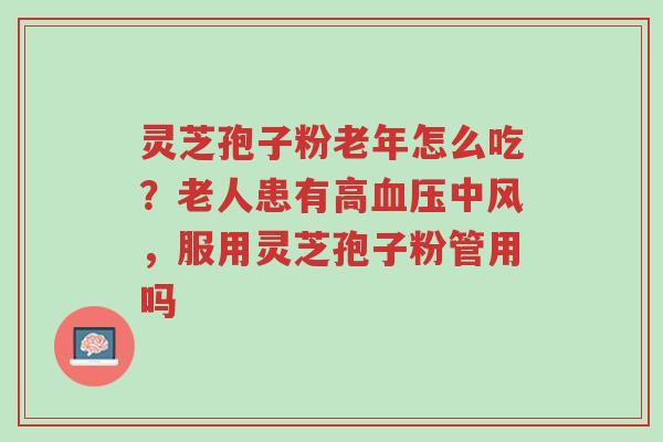 灵芝孢子粉老年怎么吃?老人患有高血压中风,服用灵芝孢子粉管用吗-第1张图片-超越 灵芝孢子粉老年怎么吃?老人患有高血压中风,服用灵芝孢子粉管用吗-第1张图片-超越