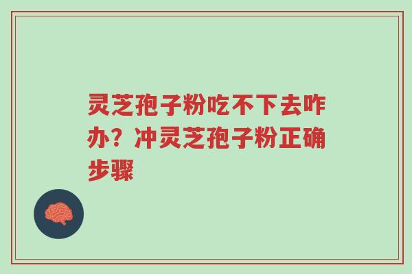 灵芝孢子粉吃不下去咋办？冲灵芝孢子粉正确步骤-第1张图片-超越