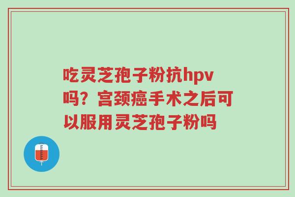 吃灵芝孢子粉抗hpv吗?宫颈癌手术之后可以服用灵芝孢子粉吗-第1张图片-超越 吃灵芝孢子粉抗hpv吗?宫颈癌手术之后可以服用灵芝孢子粉吗-第1张图片-超越