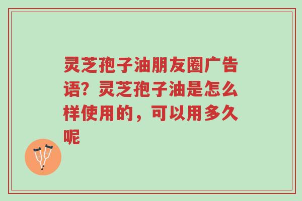 灵芝孢子油朋友圈广告语?灵芝孢子油是怎么样使用的,可以用多久呢-第1张图片-超越 灵芝孢子油朋友圈广告语?灵芝孢子油是怎么样使用的,可以用多久呢-第1张图片-超越