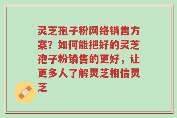 灵芝孢子粉网络销售方案?如何能把好的灵芝孢子粉销售的更好,让更多人了解灵芝相信灵芝-第1张图片-超越 灵芝孢子粉网络销售方案?如何能把好的灵芝孢子粉销售的更好,让更多人了解灵芝相信灵芝-第1张图片-超越