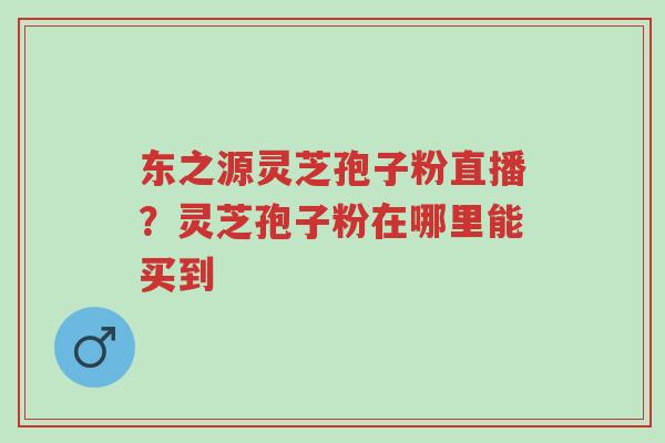 东之源灵芝孢子粉直播?灵芝孢子粉在哪里能买到-第1张图片-超越 东之源灵芝孢子粉直播?灵芝孢子粉在哪里能买到-第1张图片-超越