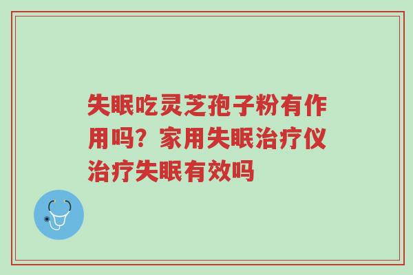 失眠吃灵芝孢子粉有作用吗?家用失眠治疗仪治疗失眠有效吗-第1张图片-超越 失眠吃灵芝孢子粉有作用吗?家用失眠治疗仪治疗失眠有效吗-第1张图片-超越